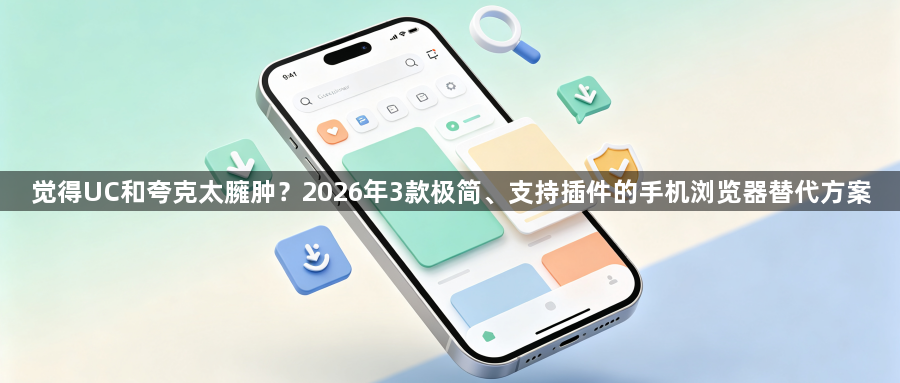 觉得UC和夸克太臃肿?2026年3款极简、支持插件的手机浏览器替代方案1