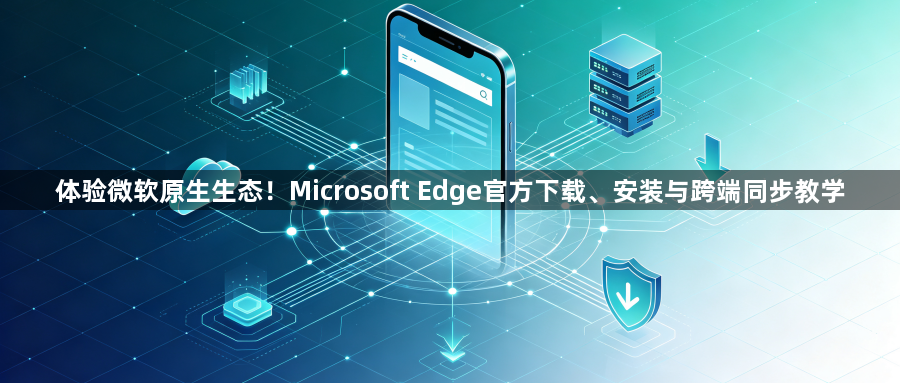 体验微软原生生态！Microsoft Edge官方下载、安装与跨端同步教学1