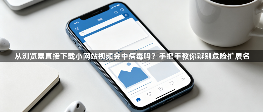 从浏览器直接下载小网站视频会中病毒吗？手把手教你辨别危险扩展名1
