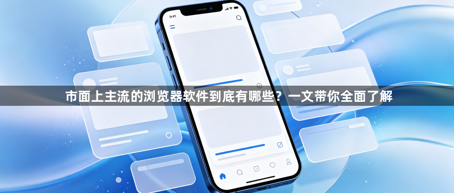 市面上主流的浏览器软件到底有哪些?一文带你全面了解1