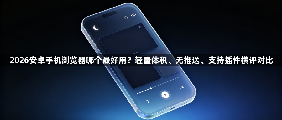 2026安卓手机浏览器哪个最好用？轻量体积、无推送、支持插件横评对比1