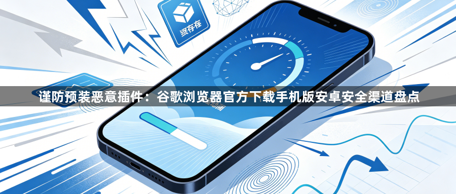 谨防预装恶意插件：谷歌浏览器官方下载手机版安卓安全渠道盘点1