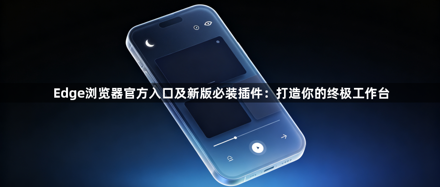 Edge浏览器官方入口及新版必装插件:打造你的终极工作台1