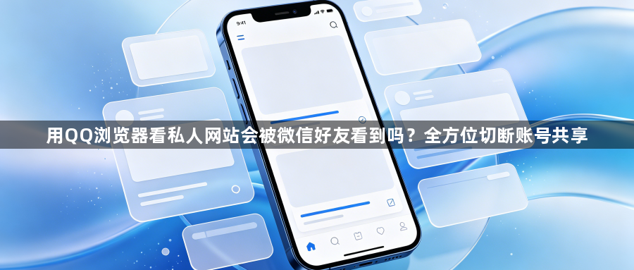 用QQ浏览器看私人网站会被微信好友看到吗?全方位切断账号共享1