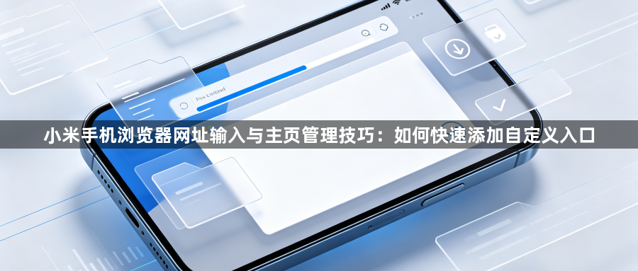 小米手机浏览器网址输入与主页管理技巧:如何快速添加自定义入口1