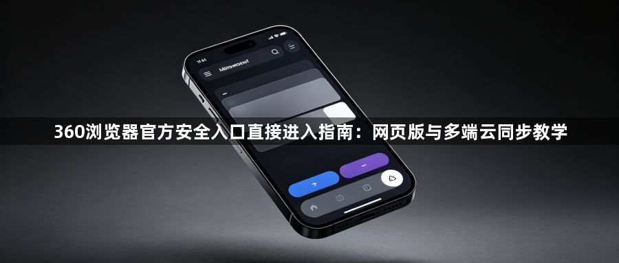 360浏览器官方安全入口直接进入指南：网页版与多端云同步教学1