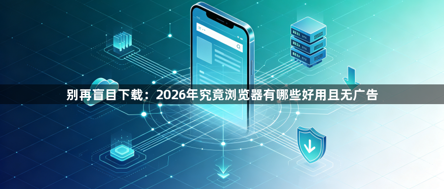 别再盲目下载：2026年究竟浏览器有哪些好用且无广告1