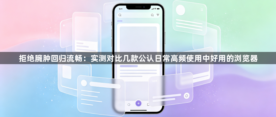 拒绝臃肿回归流畅:实测对比几款公认日常高频使用中好用的浏览器1