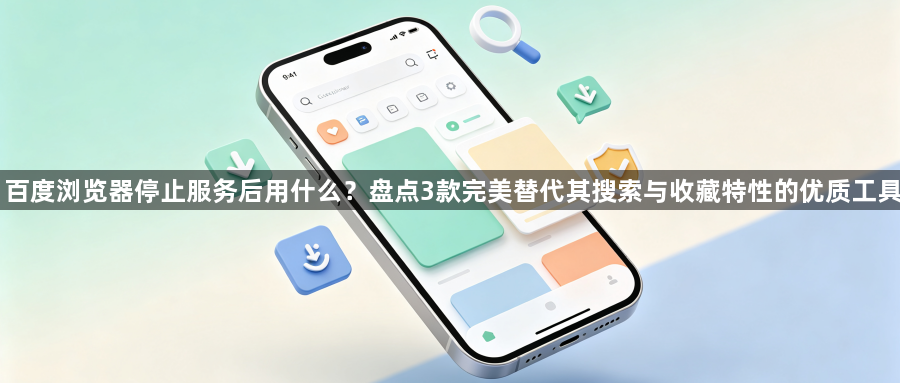 百度浏览器停止服务后用什么？盘点3款完美替代其搜索与收藏特性的优质工具1