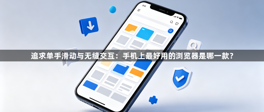 追求单手滑动与无缝交互:手机上最好用的浏览器是哪一款?1