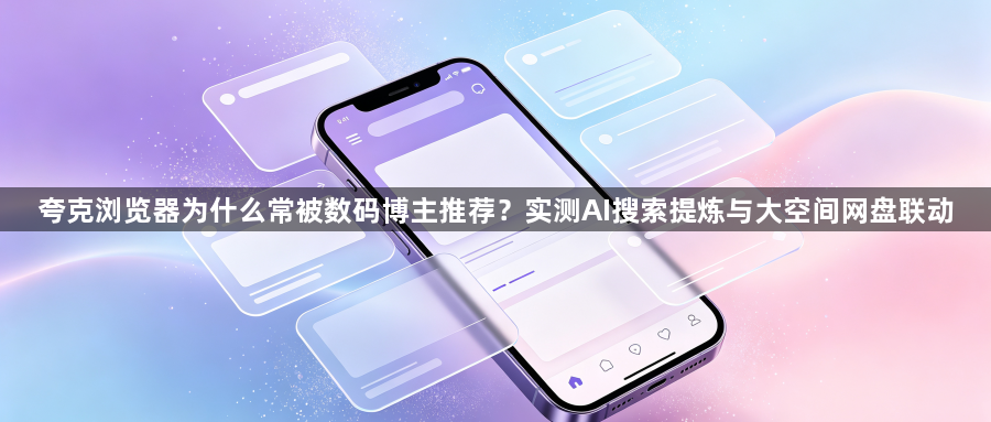 夸克浏览器为什么常被数码博主推荐?实测AI搜索提炼与大空间网盘联动1