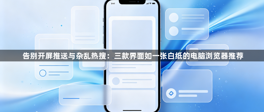 告别开屏推送与杂乱热搜：三款界面如一张白纸的电脑浏览器推荐1