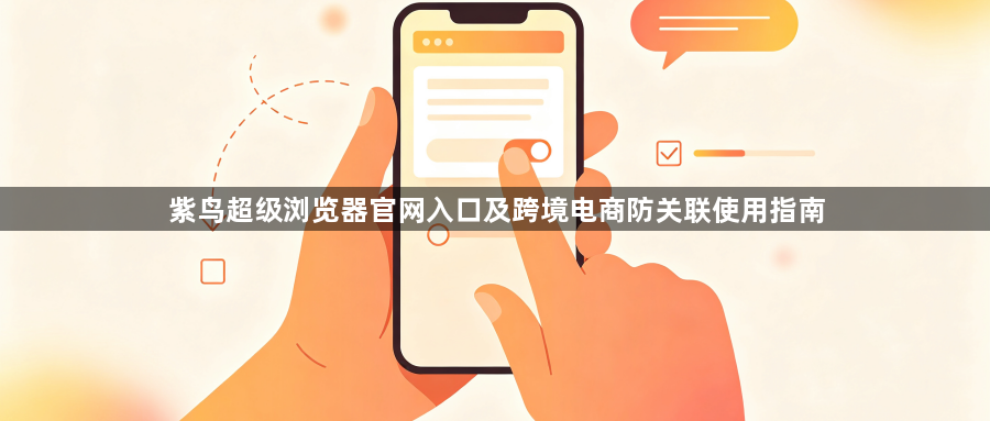 紫鸟超级浏览器官网入口及跨境电商防关联使用指南1