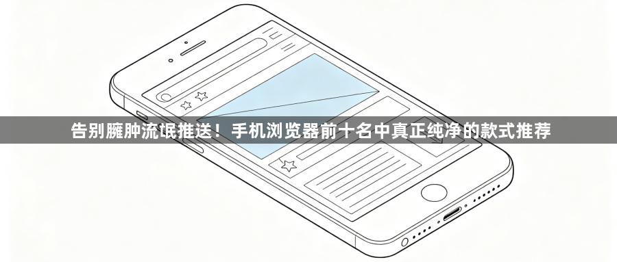 告别臃肿流氓推送!手机浏览器前十名中真正纯净的款式推荐1