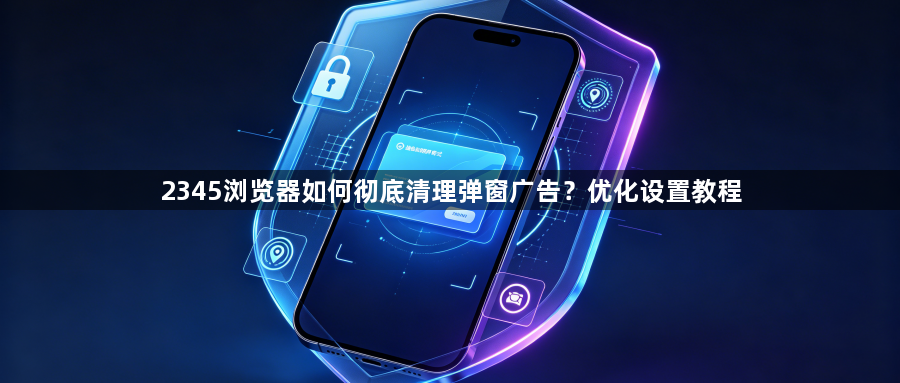 2345浏览器如何彻底清理弹窗广告？优化设置教程1