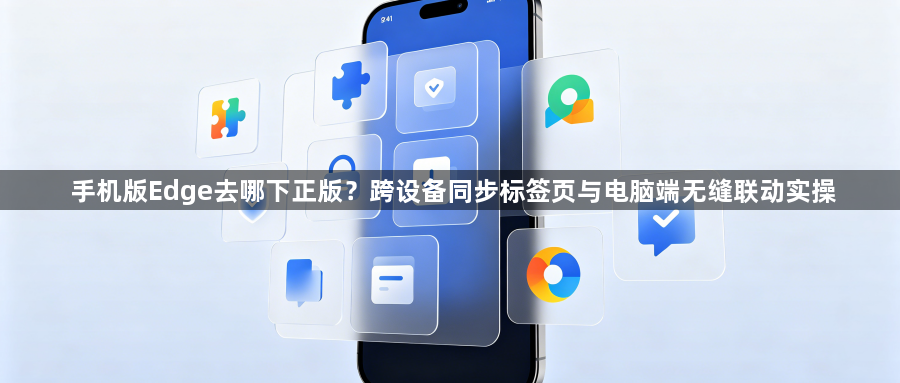 手机版Edge去哪下正版？跨设备同步标签页与电脑端无缝联动实操1