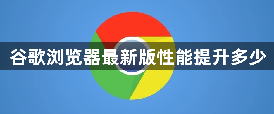 谷歌浏览器最新版性能提升多少1