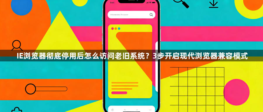 IE浏览器彻底停用后怎么访问老旧系统?3步开启现代浏览器兼容模式1